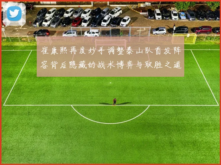 崔康熙再度妙手调整泰山队首发阵容背后隐藏的战术博弈与取胜之道