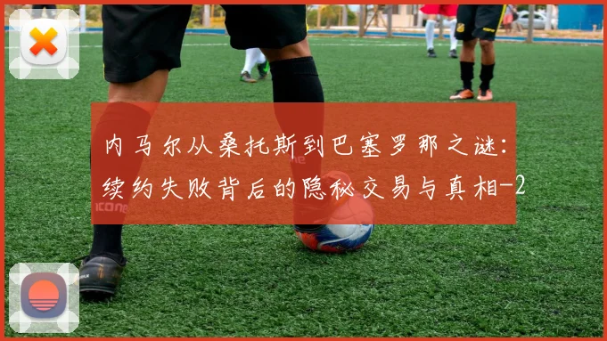 内马尔从桑托斯到巴塞罗那之谜：续约失败背后的隐秘交易与真相