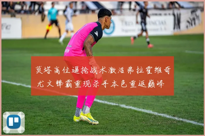 莫塔高位逼抢战术激活弗拉霍维奇 尤文锋霸重现杀手本色重返巅峰