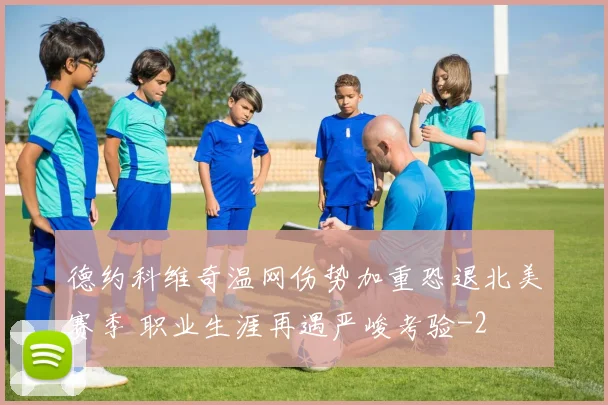 德约科维奇温网伤势加重恐退北美赛季 职业生涯再遇严峻考验