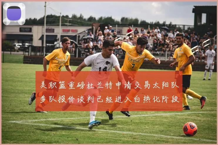 美职篮重磅杜兰特申请交易太阳队多队报价谈判已经进入白热化阶段
