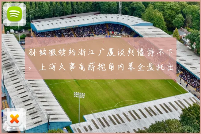 孙铭徽续约浙江广厦谈判僵持不下，上海久事高薪挖角内幕全盘托出