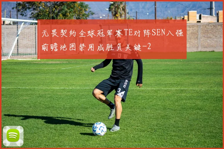 无畏契约全球冠军赛TE对阵SEN八强前瞻地图禁用成胜负关键