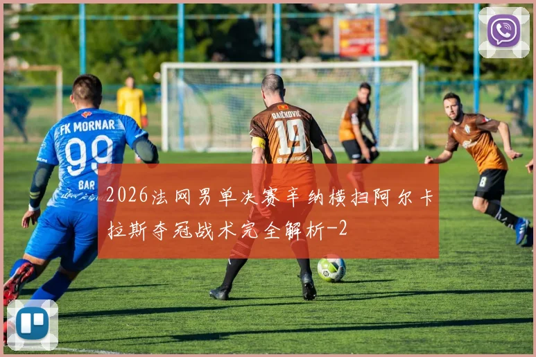 2026法网男单决赛辛纳横扫阿尔卡拉斯夺冠战术完全解析