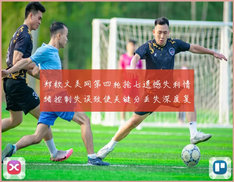郑钦文美网第四轮抢七遗憾失利情绪控制失误致使关键分丢失深度复盘