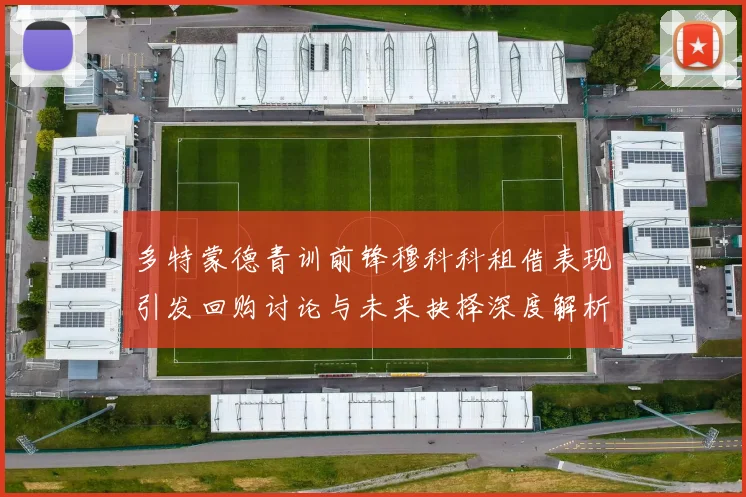 多特蒙德青训前锋穆科科租借表现引发回购讨论与未来抉择深度解析