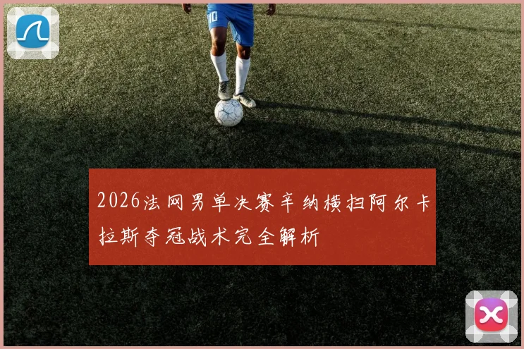 2026法网男单决赛辛纳横扫阿尔卡拉斯夺冠战术完全解析