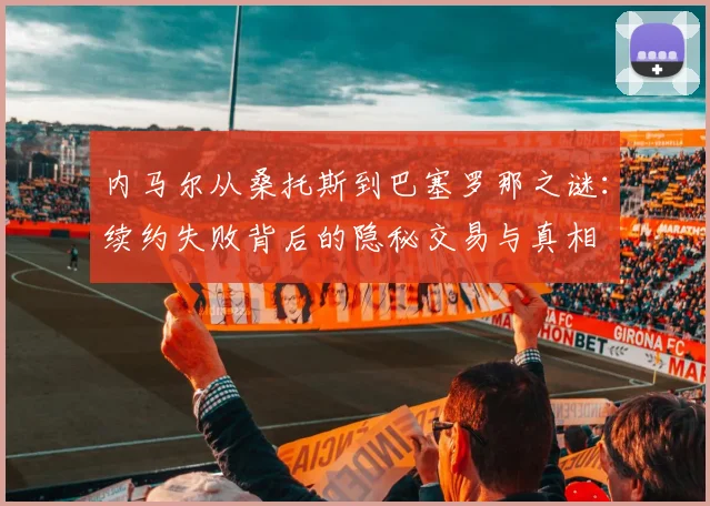 内马尔从桑托斯到巴塞罗那之谜：续约失败背后的隐秘交易与真相