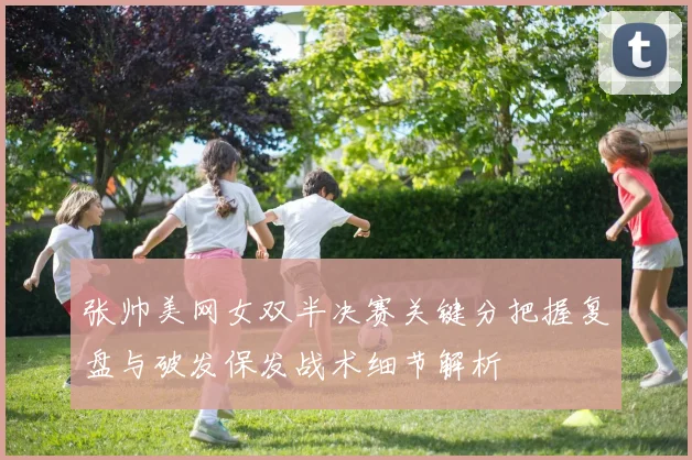 张帅美网女双半决赛关键分把握复盘与破发保发战术细节解析