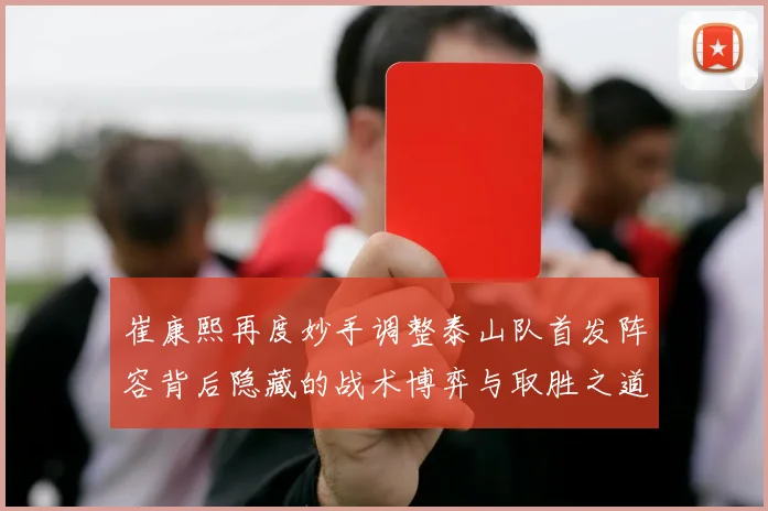 崔康熙再度妙手调整泰山队首发阵容背后隐藏的战术博弈与取胜之道