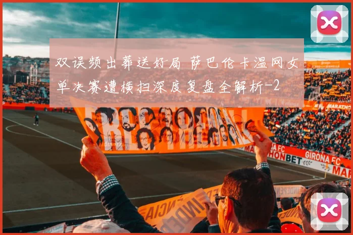 双误频出葬送好局 萨巴伦卡温网女单决赛遭横扫深度复盘全解析