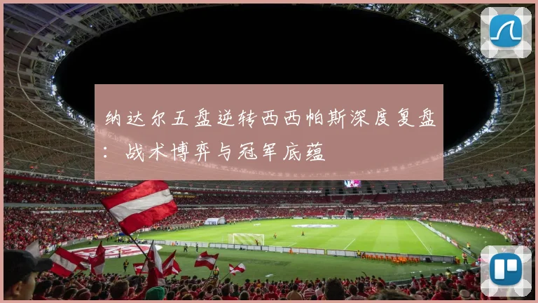 纳达尔五盘逆转西西帕斯深度复盘：战术博弈与冠军底蕴