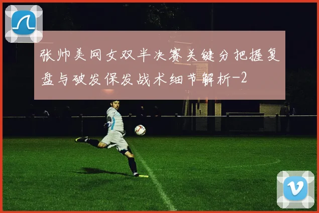 张帅美网女双半决赛关键分把握复盘与破发保发战术细节解析
