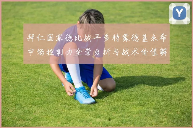 拜仁国家德比战平多特蒙德基米希中场控制力全景分析与战术价值解读