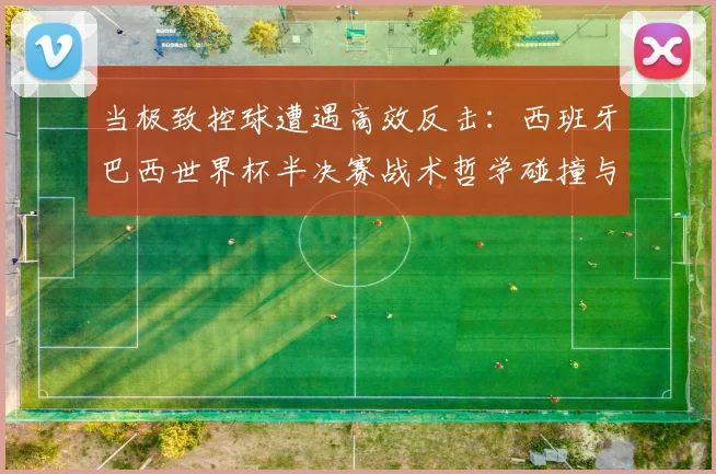 当极致控球遭遇高效反击：西班牙巴西世界杯半决赛战术哲学碰撞与数字复盘