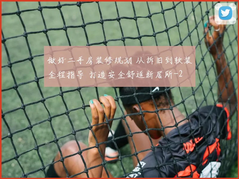 做好二手房装修规划 从拆旧到软装全程指导 打造安全舒适新居所