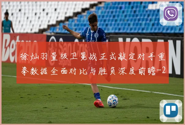 徐灿羽量级卫冕战正式敲定对手重拳数据全面对比与胜负深度前瞻