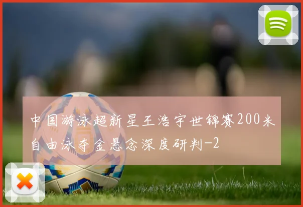 中国游泳超新星王浩宇世锦赛200米自由泳夺金悬念深度研判