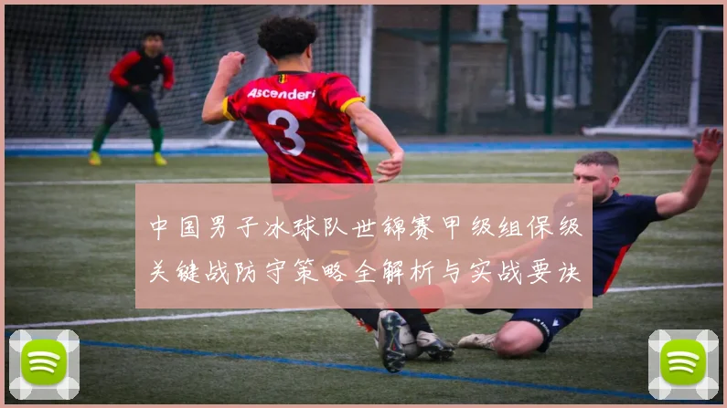 中国男子冰球队世锦赛甲级组保级关键战防守策略全解析与实战要诀
