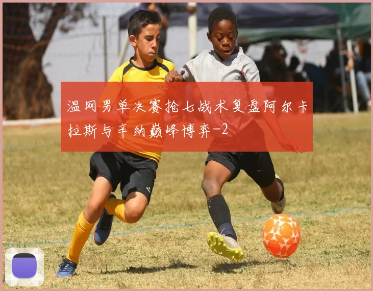 温网男单决赛抢七战术复盘阿尔卡拉斯与辛纳巅峰博弈