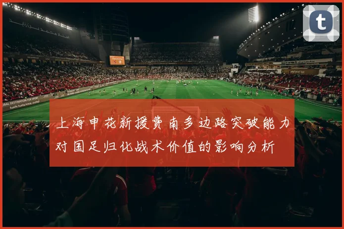 上海申花新援费南多边路突破能力对国足归化战术价值的影响分析