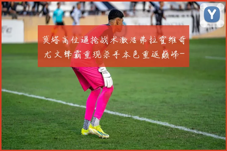 莫塔高位逼抢战术激活弗拉霍维奇 尤文锋霸重现杀手本色重返巅峰
