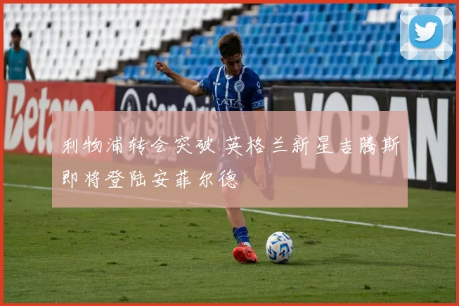 利物浦转会突破 英格兰新星吉腾斯即将登陆安菲尔德