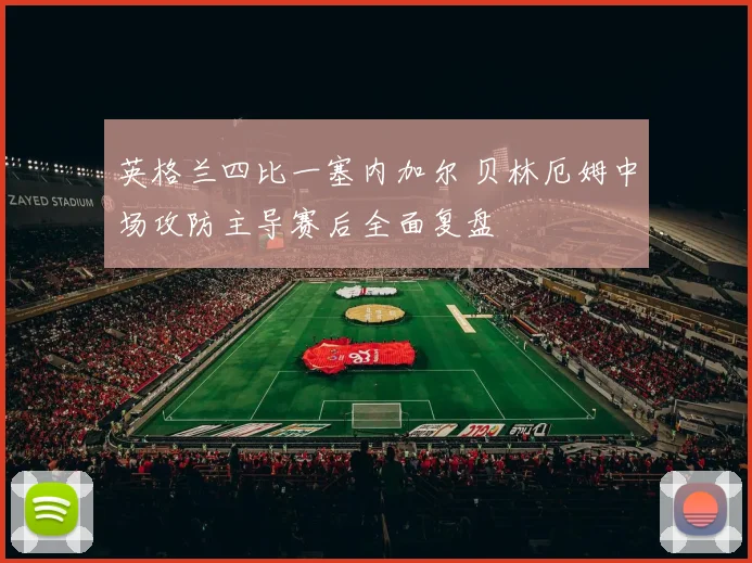 英格兰四比一塞内加尔 贝林厄姆中场攻防主导赛后全面复盘