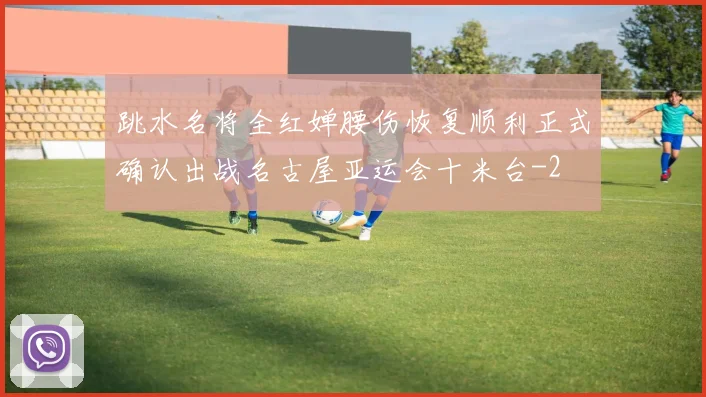 跳水名将全红婵腰伤恢复顺利正式确认出战名古屋亚运会十米台