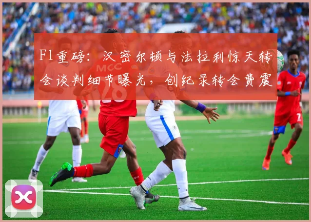 F1重磅：汉密尔顿与法拉利惊天转会谈判细节曝光，创纪录转会费震撼车坛
