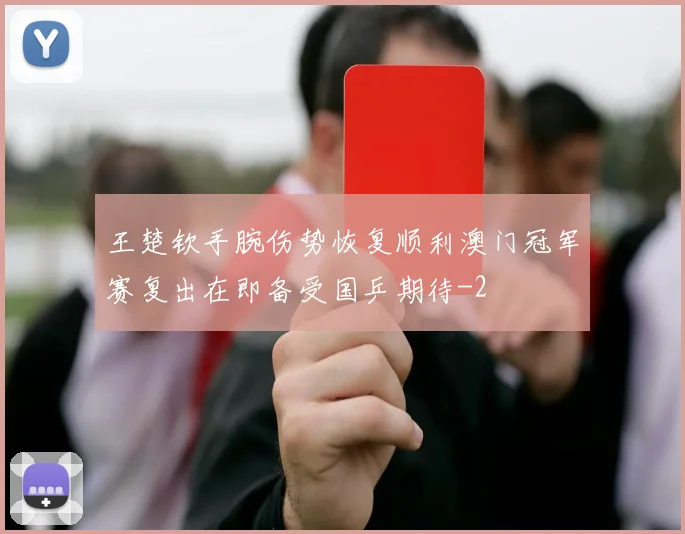 王楚钦手腕伤势恢复顺利澳门冠军赛复出在即备受国乒期待