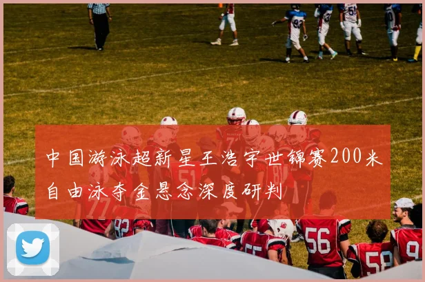中国游泳超新星王浩宇世锦赛200米自由泳夺金悬念深度研判