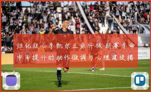 归化核心李凯尔三分升级 新赛季命中率提升的动作微调与心理建设揭秘