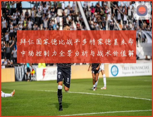 拜仁国家德比战平多特蒙德基米希中场控制力全景分析与战术价值解读