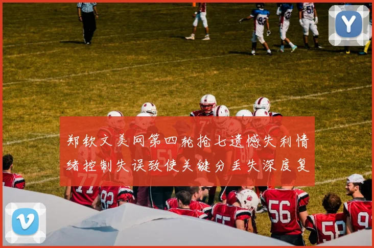 郑钦文美网第四轮抢七遗憾失利情绪控制失误致使关键分丢失深度复盘