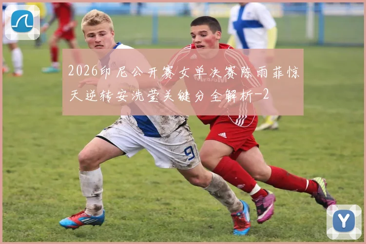 2026印尼公开赛女单决赛陈雨菲惊天逆转安洗莹关键分全解析