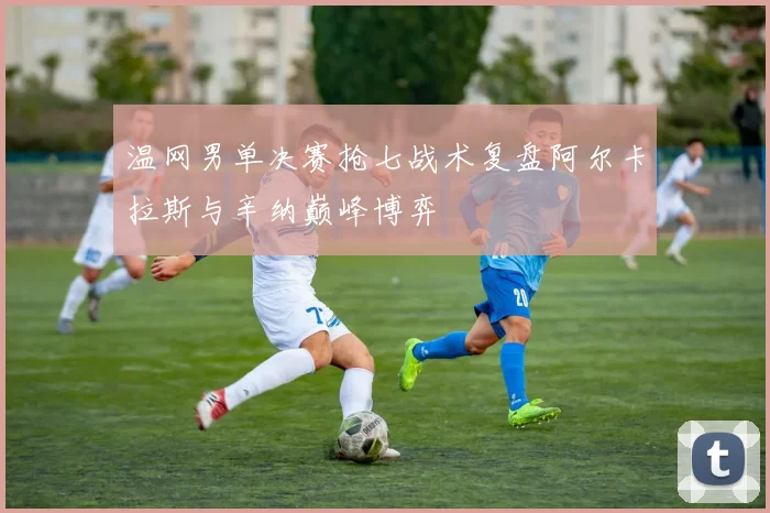 温网男单决赛抢七战术复盘阿尔卡拉斯与辛纳巅峰博弈