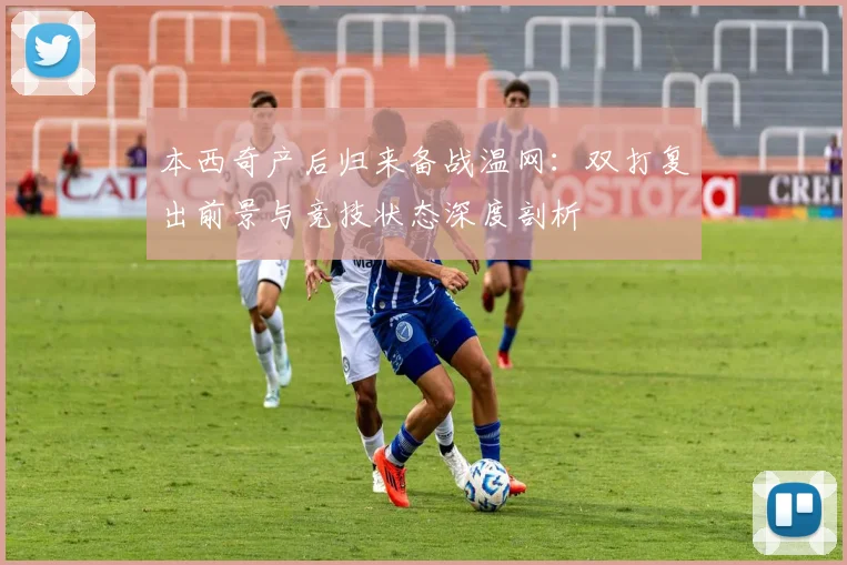 本西奇产后归来备战温网：双打复出前景与竞技状态深度剖析